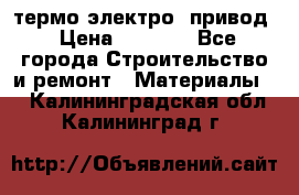 термо-электро  привод › Цена ­ 2 500 - Все города Строительство и ремонт » Материалы   . Калининградская обл.,Калининград г.